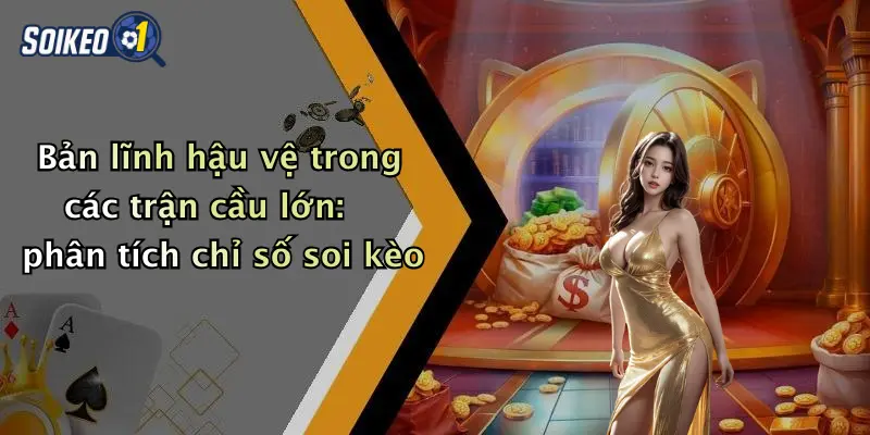 Bản lĩnh hậu vệ trong các trận cầu lớn: phân tích chỉ số soi kèo