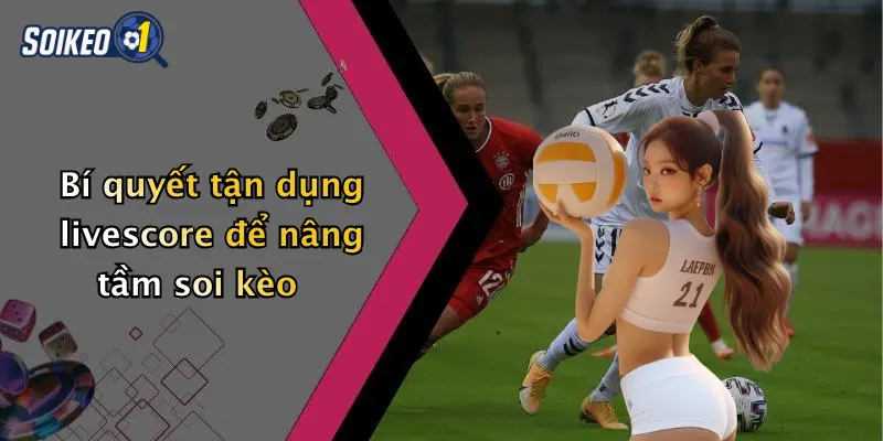 Bí quyết tận dụng livescore để nâng tầm soi kèo