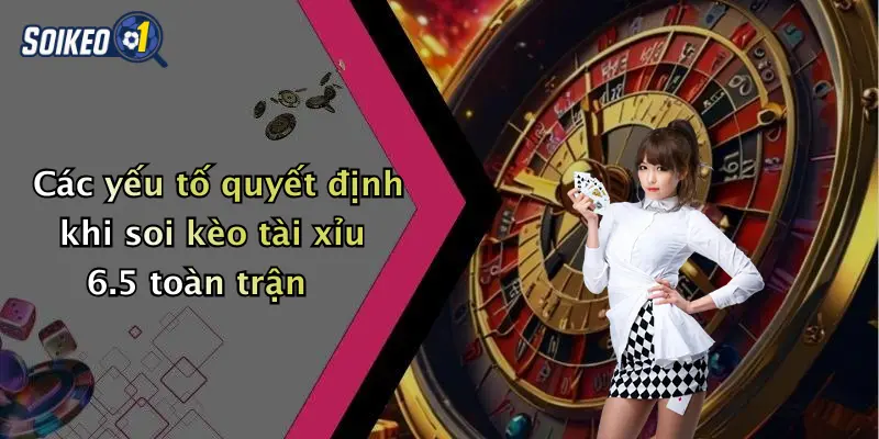 Các yếu tố quyết định khi soi kèo tài xỉu 6.5 toàn trận