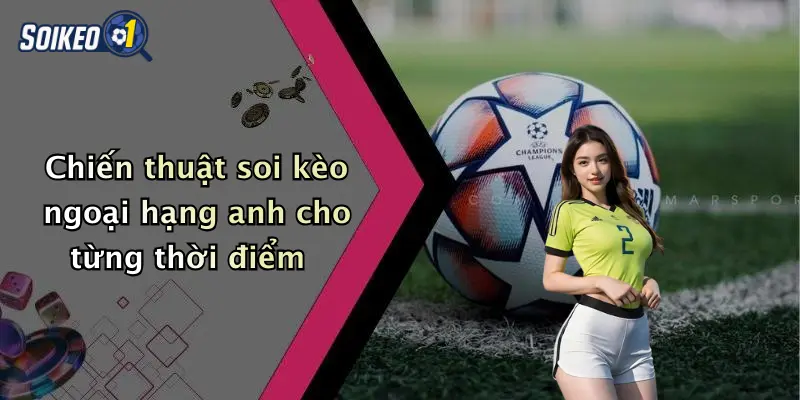Chiến thuật soi kèo ngoại hạng anh cho từng thời điểm