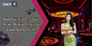 Kèo Tài Xỉu 6.5 Toàn Trận: Bí Kíp Chơi Lớn, Lướt Sóng Dễ Ăn