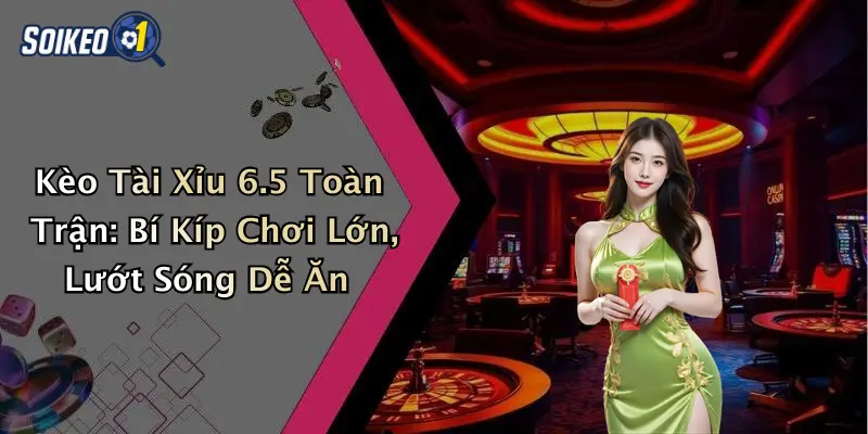 Kèo Tài Xỉu 6.5 Toàn Trận: Bí Kíp Chơi Lớn, Lướt Sóng Dễ Ăn