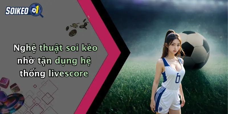 Nghệ thuật soi kèo nhờ tận dụng hệ thống livescore