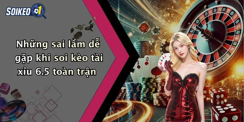 Những sai lầm dễ gặp khi soi kèo tài xỉu 6.5 toàn trận