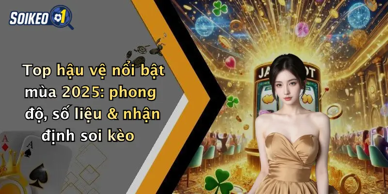 Top hậu vệ nổi bật mùa 2025: phong độ, số liệu & nhận định soi kèo