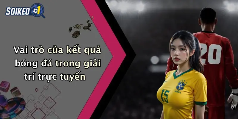 Vai trò của kết quả bóng đá trong giải trí trực tuyến