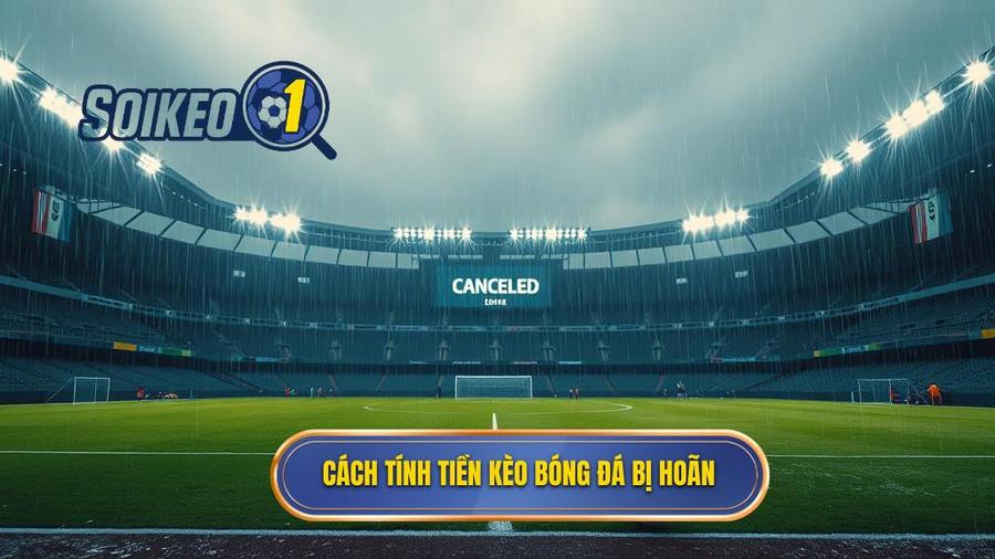 Chi tiết cách tính tiền khi kèo bóng đá bị hoãn cho từng loại kèo