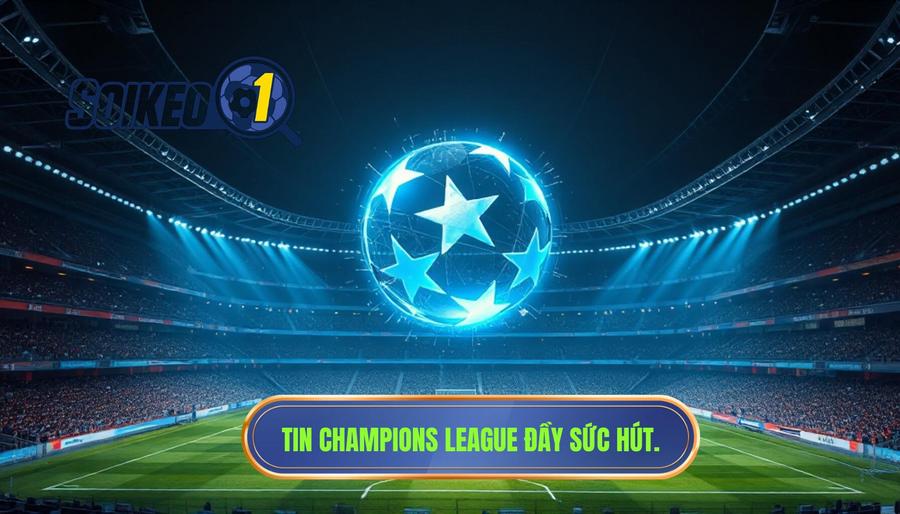 Tin Champions League đầy sức hút