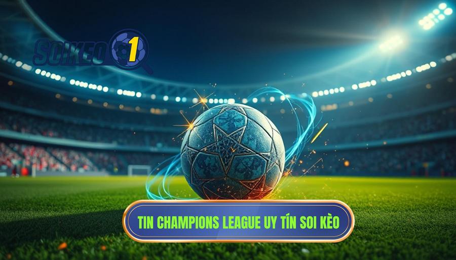 Tin Champions League uy tín SOI KÈO